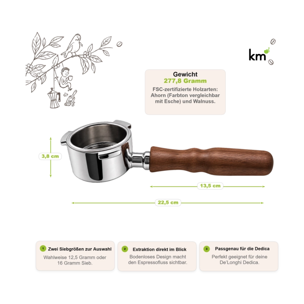 Bodenloser Kaffeemacher Siebträger für DeLonghi Dedica mit Holzgriff, 22,5 cm Gesamtlänge, 13,5 cm Grifflänge und 3,8 cm Höhe. Gewicht 277,8 g, FSC-zertifiziertes Ahorn- oder Walnussholz. Zwei Siebgrößen mit 12,5 g oder 16 g, freie Sicht auf die Espressoextraktion und passgenau für die DeLonghi Dedica.